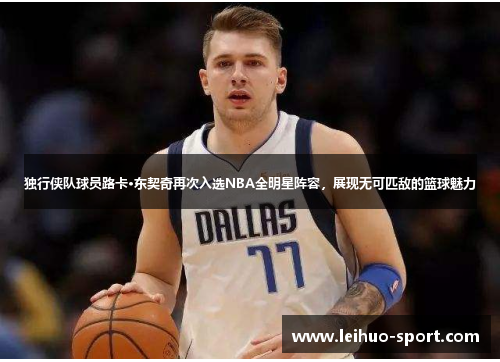 独行侠队球员路卡·东契奇再次入选NBA全明星阵容，展现无可匹敌的篮球魅力